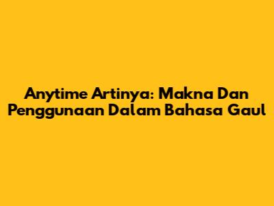 Anytime Artinya: Makna Dan Penggunaan Dalam Bahasa Gaul