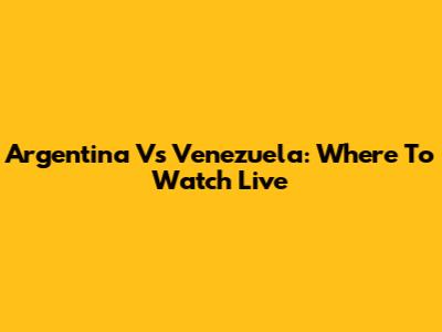 Argentina Vs Venezuela: Where To Watch Live