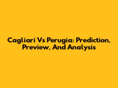 Cagliari Vs Perugia: Prediction, Preview, And Analysis