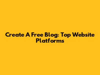 Create A Free Blog: Top Website Platforms