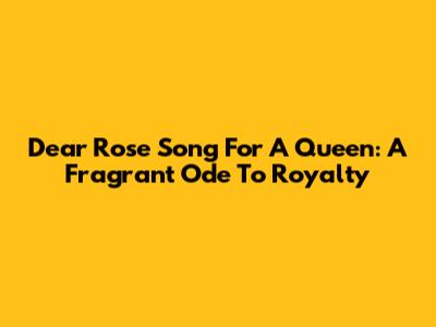 Dear Rose Song For A Queen: A Fragrant Ode To Royalty