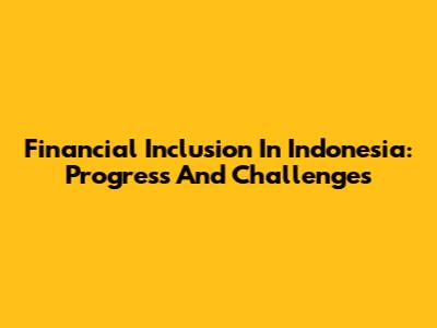 Financial Inclusion In Indonesia: Progress And Challenges