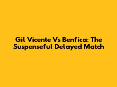 Gil Vicente Vs Benfica: The Suspenseful Delayed Match