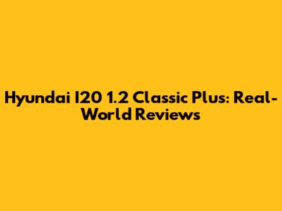 Hyundai I20 1.2 Classic Plus: Real-World Reviews