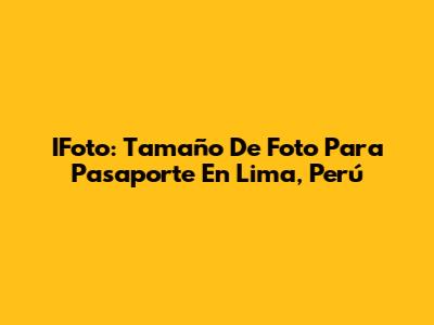 IFoto: Tamaño De Foto Para Pasaporte En Lima, Perú
