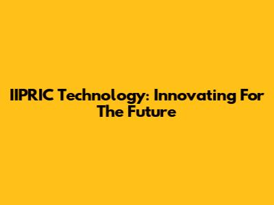 IIPRIC Technology: Innovating For The Future