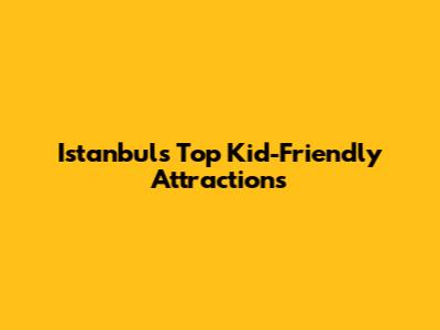 Istanbul's Top Kid-Friendly Attractions