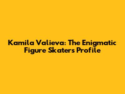 Kamila Valieva: The Enigmatic Figure Skater's Profile