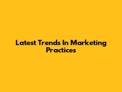 Latest Trends In Marketing Practices