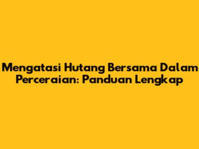 Mengatasi Hutang Bersama Dalam Perceraian: Panduan Lengkap