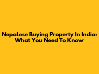 Nepalese Buying Property In India: What You Need To Know