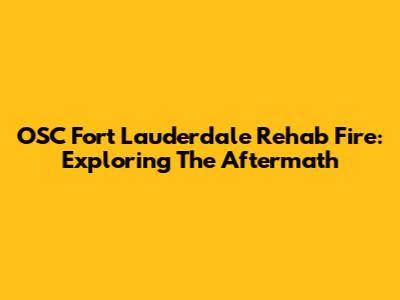 OSC Fort Lauderdale Rehab Fire: Exploring The Aftermath
