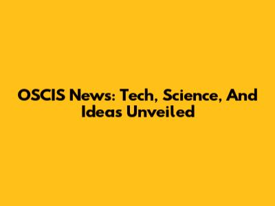 OSCIS News: Tech, Science, And Ideas Unveiled