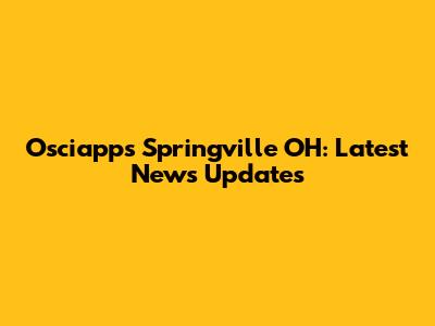 Osciapps Springville OH: Latest News Updates