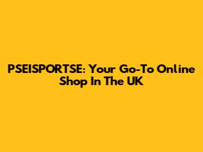 PSEISPORTSE: Your Go-To Online Shop In The UK