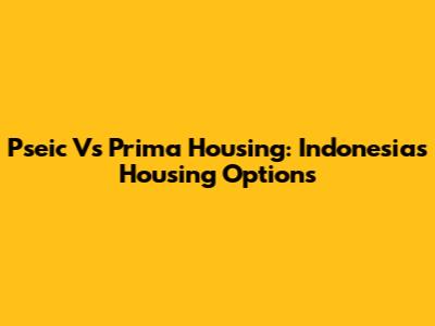 Pseic Vs Prima Housing: Indonesia's Housing Options