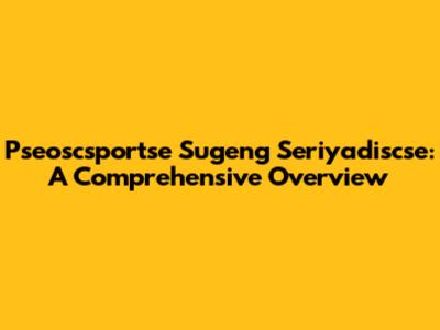 Pseoscsportse Sugeng Seriyadiscse: A Comprehensive Overview