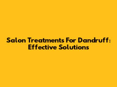 Salon Treatments For Dandruff: Effective Solutions
