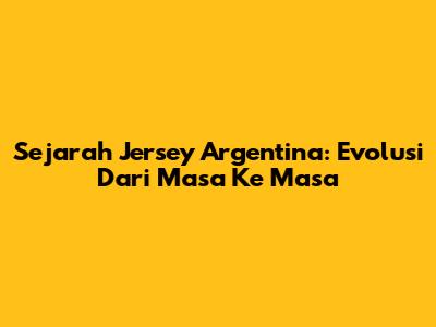 Sejarah Jersey Argentina: Evolusi Dari Masa Ke Masa