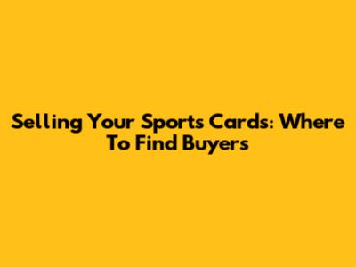 Selling Your Sports Cards: Where To Find Buyers