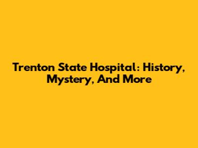 Trenton State Hospital: History, Mystery, And More